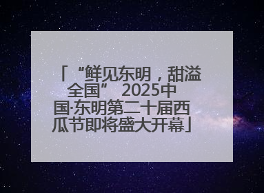“鲜见东明，甜溢全国” 2025中国·东明第二十届西瓜节即将盛大开幕