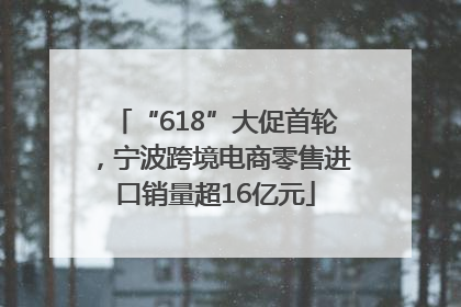 “618”大促首轮，宁波跨境电商零售进口销量超16亿元