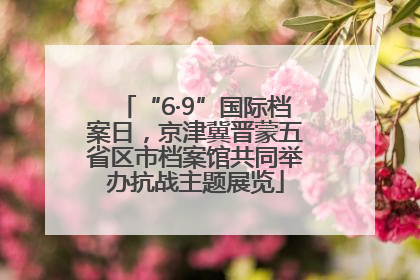“6·9”国际档案日，京津冀晋蒙五省区市档案馆共同举办抗战主题展览