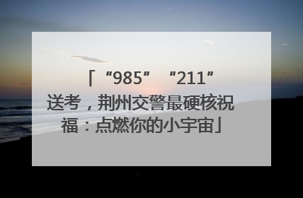 “985”“211”送考，荆州交警最硬核祝福：点燃你的小宇宙