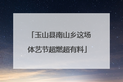 玉山县南山乡这场体艺节超燃超有料