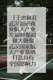 王忠林在武汉调研商业航天产业发展时强调 做大做强武汉国家航天产业基地 打造具有全国影响力的“中国星谷”