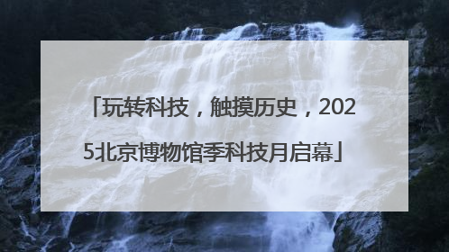玩转科技，触摸历史，2025北京博物馆季科技月启幕