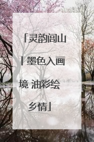 灵韵闾山丨墨色入画境 油彩绘乡情