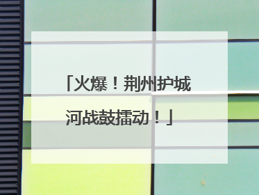 火爆！荆州护城河战鼓擂动！