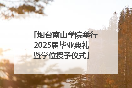 烟台南山学院举行2025届毕业典礼暨学位授予仪式