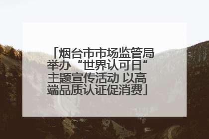 烟台市市场监管局举办“世界认可日”主题宣传活动 以高端品质认证促消费