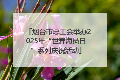 烟台市总工会举办2025年“世界海员日”系列庆祝活动