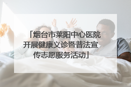 烟台市莱阳中心医院开展健康义诊暨普法宣传志愿服务活动