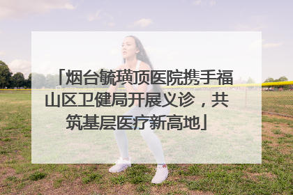 烟台毓璜顶医院携手福山区卫健局开展义诊，共筑基层医疗新高地