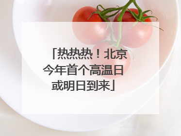 热热热！北京今年首个高温日或明日到来