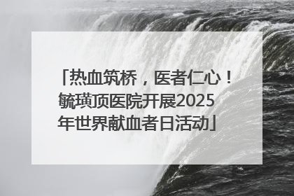 热血筑桥，医者仁心！毓璜顶医院开展2025年世界献血者日活动