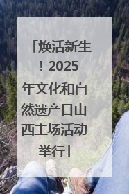 焕活新生！2025年文化和自然遗产日山西主场活动举行