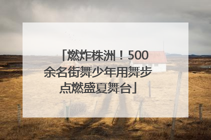 燃炸株洲！500余名街舞少年用舞步点燃盛夏舞台