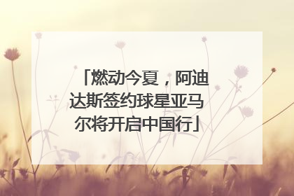 燃动今夏，阿迪达斯签约球星亚马尔将开启中国行