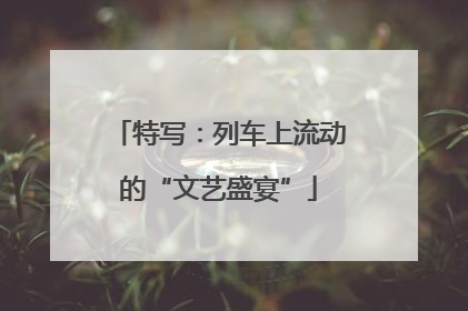 特写：列车上流动的“文艺盛宴”