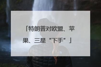 特朗普对欧盟、苹果、三星“下手”