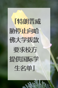 特朗普威胁停止向哈佛大学拨款 要求校方提供国际学生名单