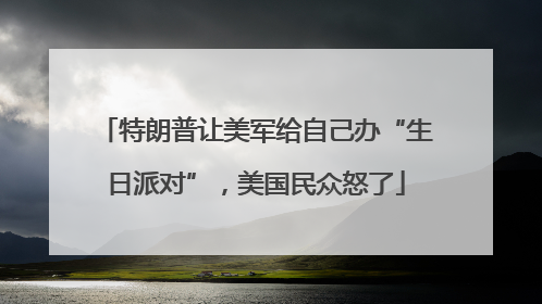 特朗普让美军给自己办“生日派对”,美国民众怒了