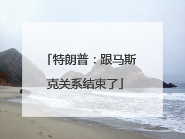 特朗普：跟马斯克关系结束了