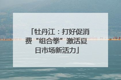 牡丹江：打好促消费“组合拳”激活夏日市场新活力