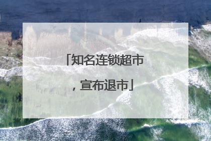知名连锁超市，宣布退市