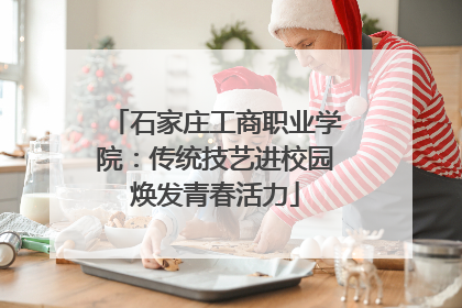 石家庄工商职业学院：传统技艺进校园焕发青春活力