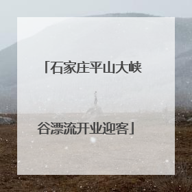石家庄平山大峡谷漂流开业迎客