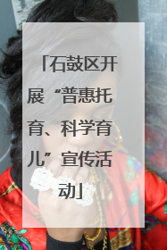 石鼓区开展“普惠托育、科学育儿”宣传活动