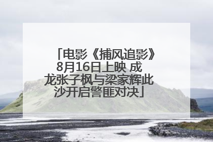 电影《捕风追影》8月16日上映 成龙张子枫与梁家辉此沙开启警匪对决