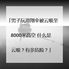 男子玩滑翔伞被云吸至8000米高空 什么是云吸？有多危险？