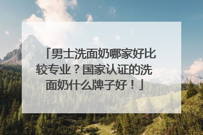 男士洗面奶哪家好比较专业？国家认证的洗面奶什么牌子好！