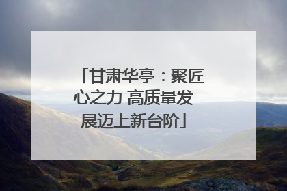 甘肃华亭：聚匠心之力 高质量发展迈上新台阶