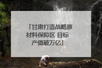 甘肃打造战略原材料保障区 目标产值破万亿