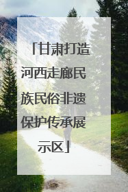 甘肃打造河西走廊民族民俗非遗保护传承展示区
