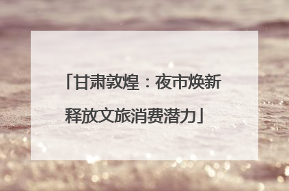 甘肃敦煌：夜市焕新释放文旅消费潜力