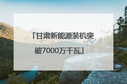 甘肃新能源装机突破7000万千瓦