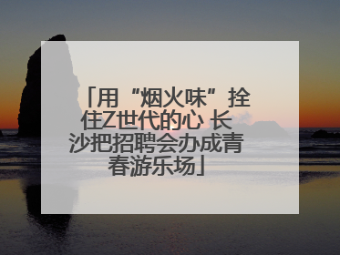 用“烟火味”拴住Z世代的心 长沙把招聘会办成青春游乐场