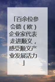 百余位参会德（欧）企业家代表走进顺义，感受顺义产业发展活力