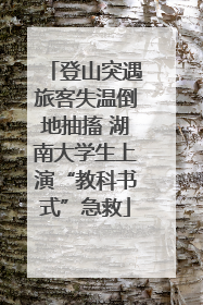登山突遇旅客失温倒地抽搐 湖南大学生上演“教科书式”急救