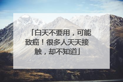 白天不要用，可能致癌！很多人天天接触，却不知道