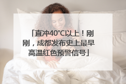 直冲40℃以上！刚刚，成都发布史上最早高温红色预警信号