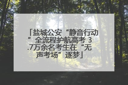 盐城公安“静音行动”全流程护航高考 3.7万余名考生在“无声考场”逐梦