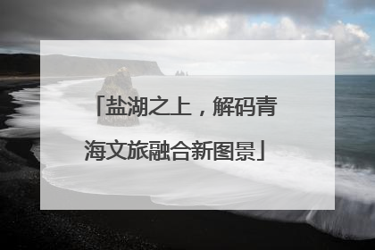 盐湖之上，解码青海文旅融合新图景