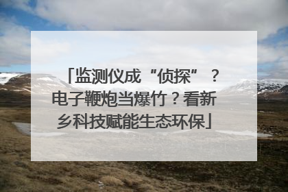 监测仪成“侦探”？电子鞭炮当爆竹？看新乡科技赋能生态环保