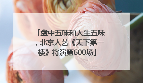 盘中五味和人生五味，北京人艺《天下第一楼》将演第600场