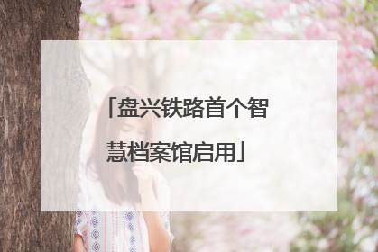 盘兴铁路首个智慧档案馆启用