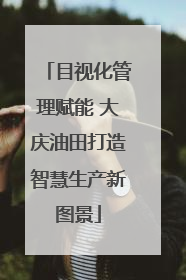 目视化管理赋能 大庆油田打造智慧生产新图景