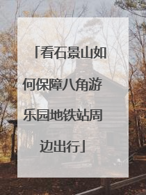 看石景山如何保障八角游乐园地铁站周边出行
