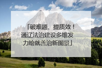 破难题、提质效！通辽法治建设多维发力绘就善治新图景